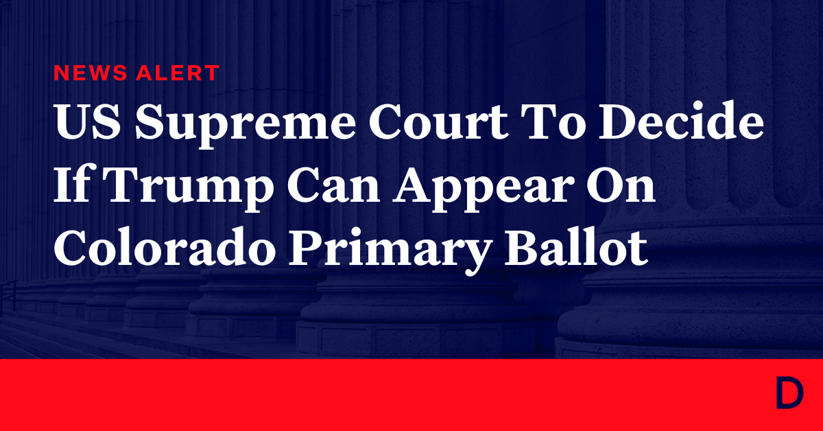 US Supreme Court To Decide If Trump Can Appear On Colorado Primary